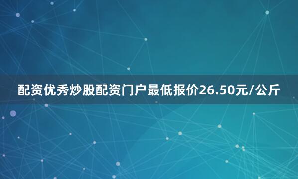 配资优秀炒股配资门户最低报价26.50元/公斤