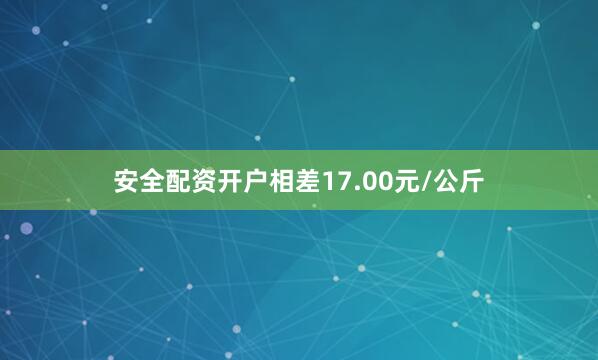 安全配资开户相差17.00元/公斤