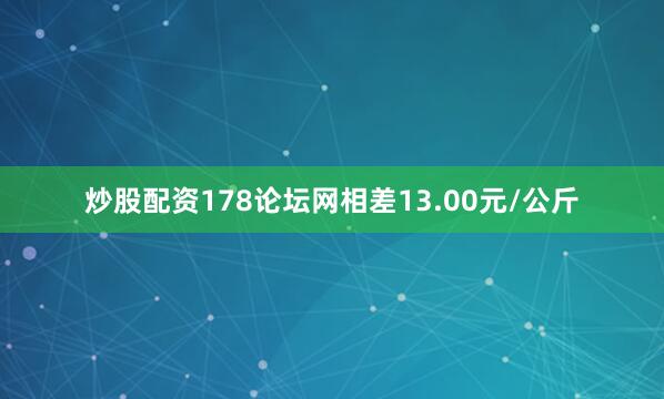 炒股配资178论坛网相差13.00元/公斤