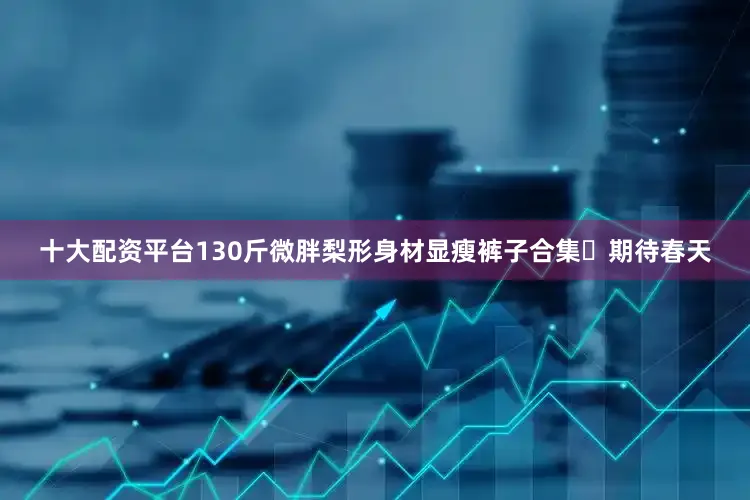 十大配资平台130斤微胖梨形身材显瘦裤子合集✨期待春天