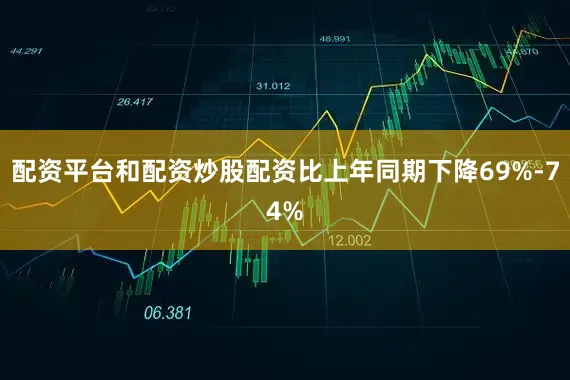 配资平台和配资炒股配资比上年同期下降69%-74%