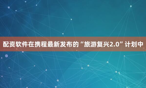 配资软件在携程最新发布的“旅游复兴2.0”计划中