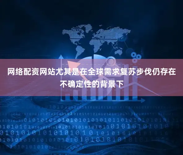 网络配资网站尤其是在全球需求复苏步伐仍存在不确定性的背景下