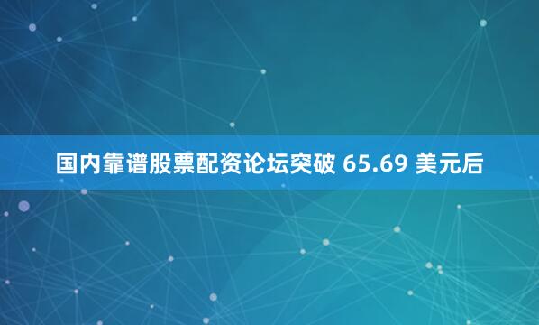 国内靠谱股票配资论坛突破 65.69 美元后