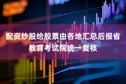 配资炒股给股票由各地汇总后报省教育考试院统一复核