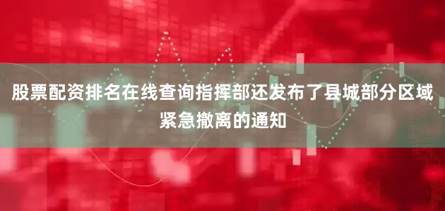 股票配资排名在线查询指挥部还发布了县城部分区域紧急撤离的通知