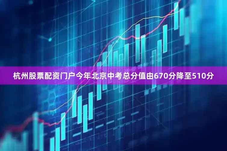 杭州股票配资门户今年北京中考总分值由670分降至510分