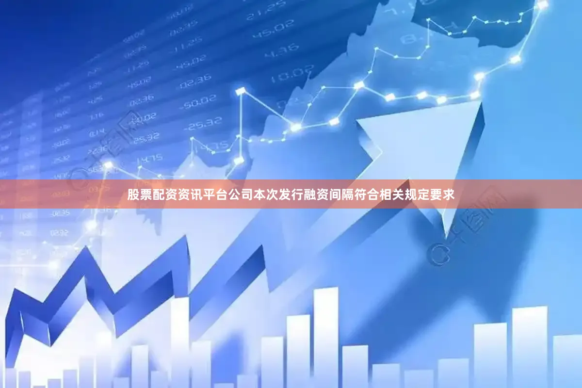股票配资资讯平台公司本次发行融资间隔符合相关规定要求