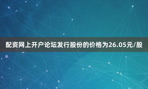 配资网上开户论坛发行股份的价格为26.05元/股