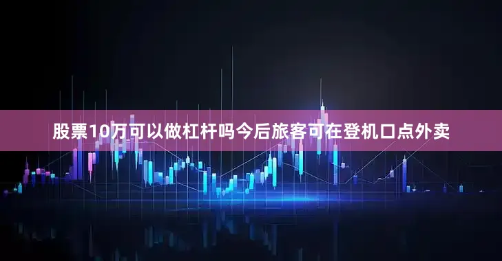 股票10万可以做杠杆吗今后旅客可在登机口点外卖