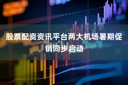 股票配资资讯平台两大机场暑期促销同步启动