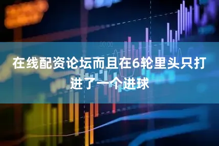 在线配资论坛而且在6轮里头只打进了一个进球