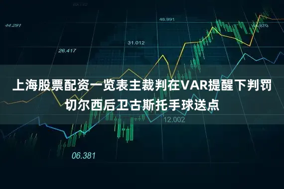 上海股票配资一览表主裁判在VAR提醒下判罚切尔西后卫古斯托手球送点