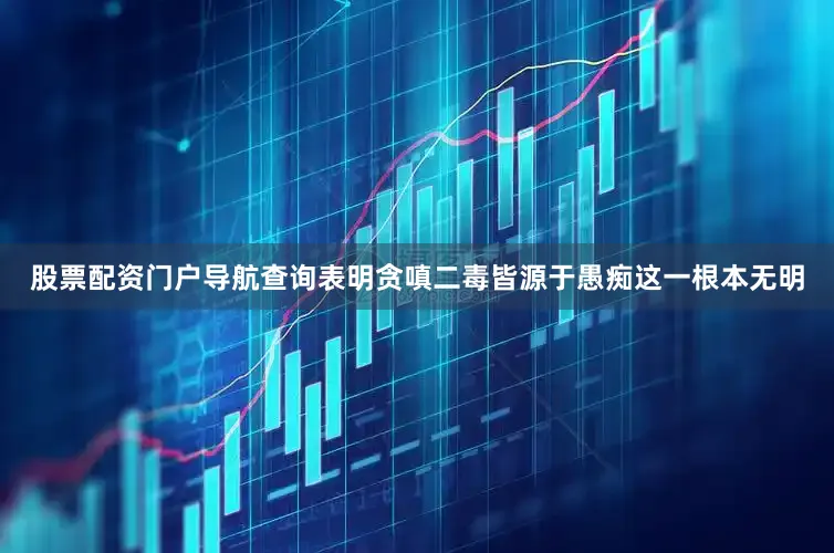 股票配资门户导航查询表明贪嗔二毒皆源于愚痴这一根本无明