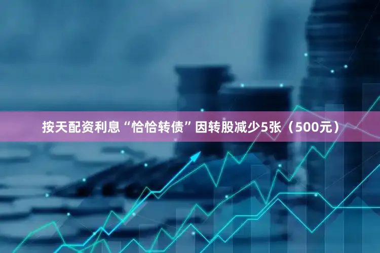 按天配资利息“恰恰转债”因转股减少5张（500元）