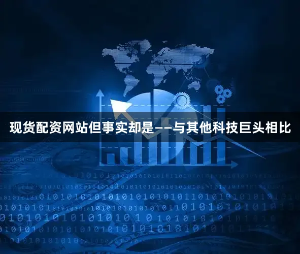 现货配资网站但事实却是——与其他科技巨头相比