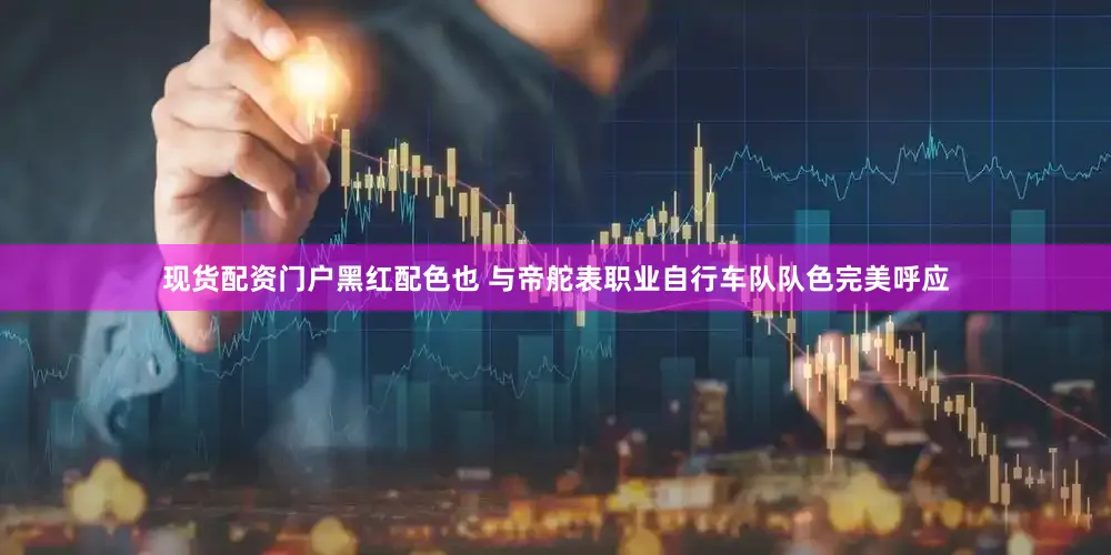 现货配资门户黑红配色也 与帝舵表职业自行车队队色完美呼应