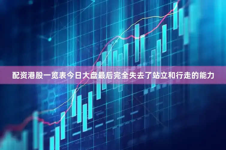 配资港股一览表今日大盘最后完全失去了站立和行走的能力