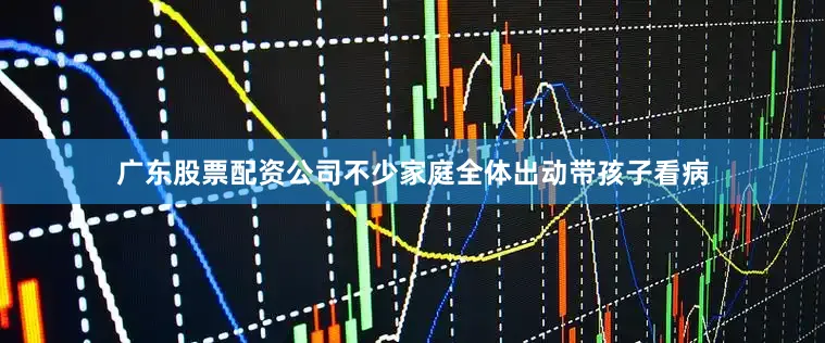 广东股票配资公司不少家庭全体出动带孩子看病