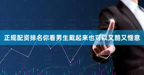 正规配资排名你看男生戴起来也可以又酷又惬意