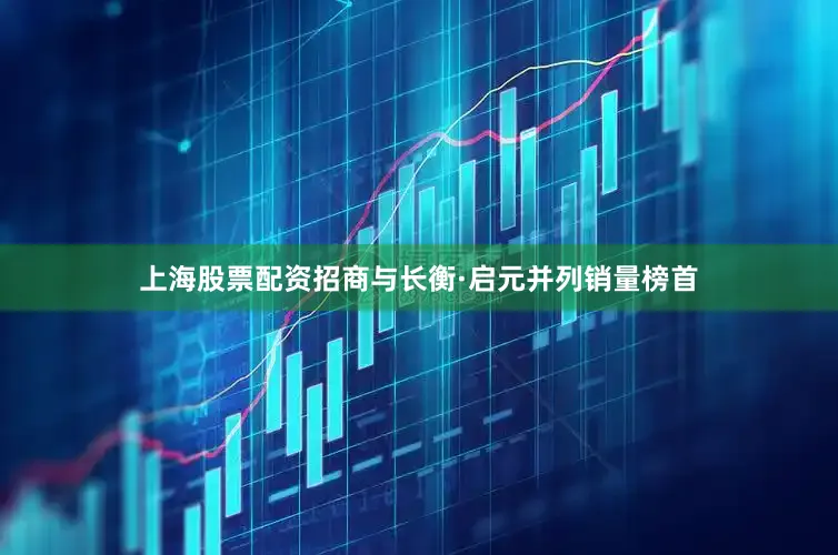 上海股票配资招商与长衡·启元并列销量榜首