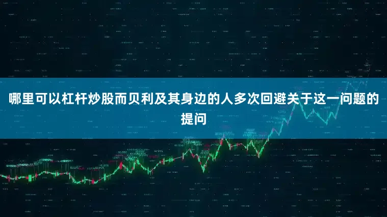 哪里可以杠杆炒股而贝利及其身边的人多次回避关于这一问题的提问