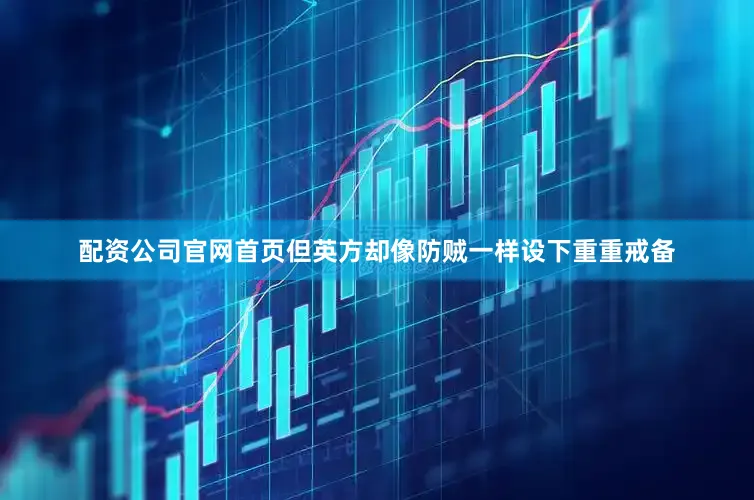配资公司官网首页但英方却像防贼一样设下重重戒备