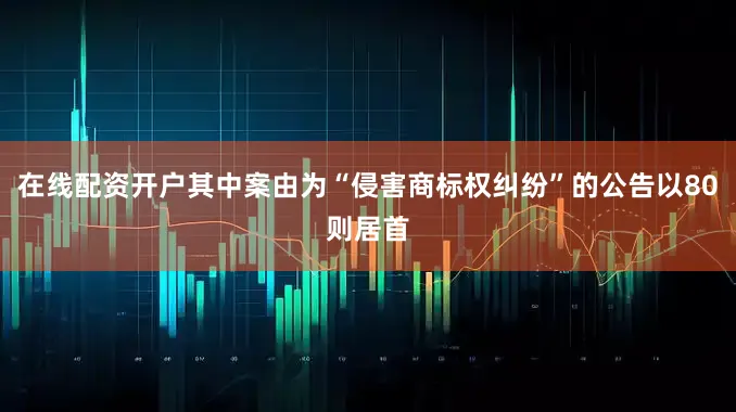在线配资开户其中案由为“侵害商标权纠纷”的公告以80则居首