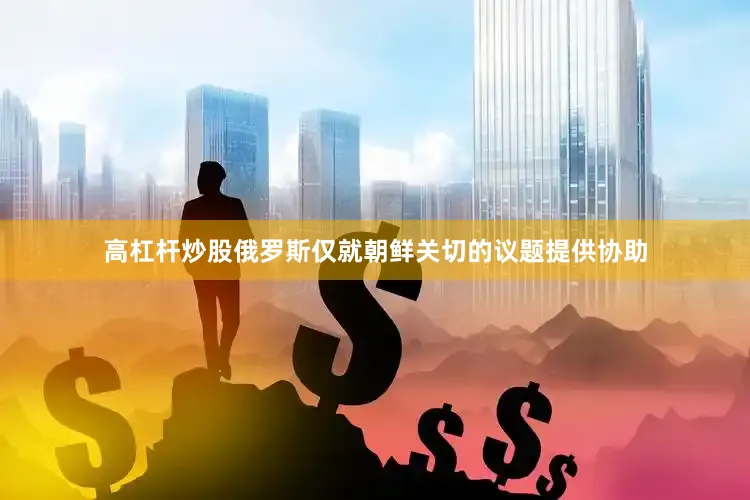 高杠杆炒股俄罗斯仅就朝鲜关切的议题提供协助