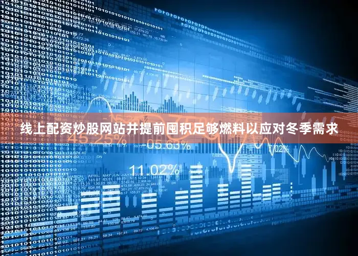 线上配资炒股网站并提前囤积足够燃料以应对冬季需求