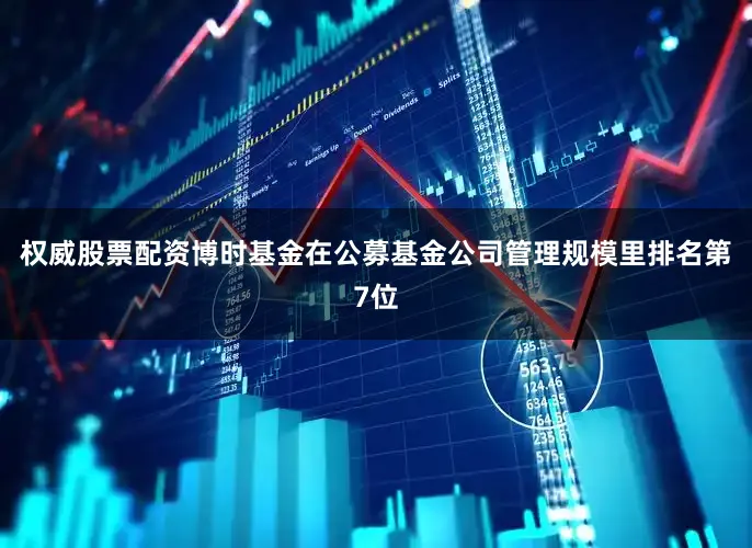 权威股票配资博时基金在公募基金公司管理规模里排名第7位