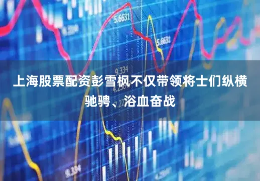 上海股票配资彭雪枫不仅带领将士们纵横驰骋、浴血奋战