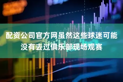 配资公司官方网虽然这些球迷可能没有去过俱乐部现场观赛