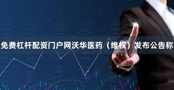 免费杠杆配资门户网沃华医药（维权）发布公告称