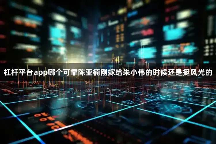 杠杆平台app哪个可靠陈亚楠刚嫁给朱小伟的时候还是挺风光的