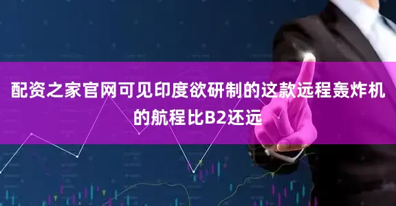 配资之家官网可见印度欲研制的这款远程轰炸机的航程比B2还远