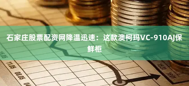 石家庄股票配资网降温迅速：这款澳柯玛VC-910AJ保鲜柜