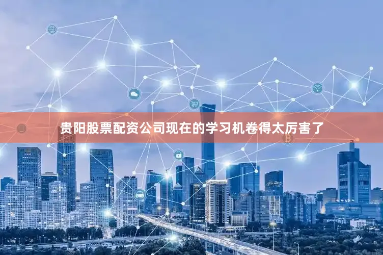 贵阳股票配资公司现在的学习机卷得太厉害了