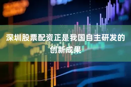 深圳股票配资正是我国自主研发的创新成果