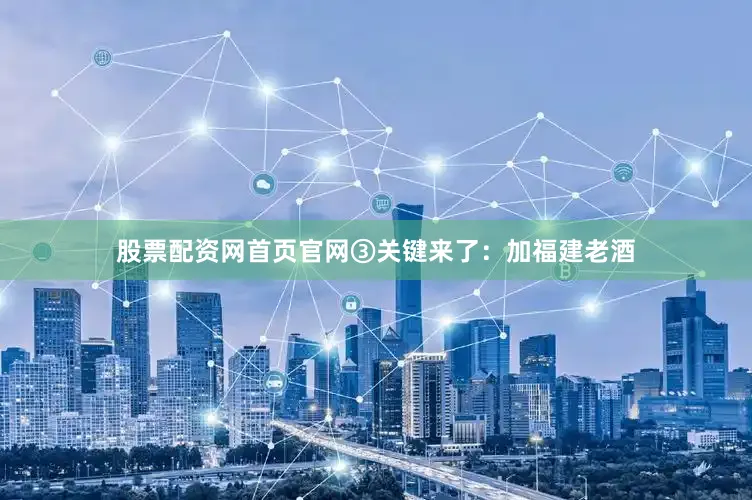 股票配资网首页官网③关键来了：加福建老酒