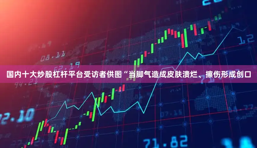 国内十大炒股杠杆平台受访者供图“当脚气造成皮肤溃烂、擦伤形成创口