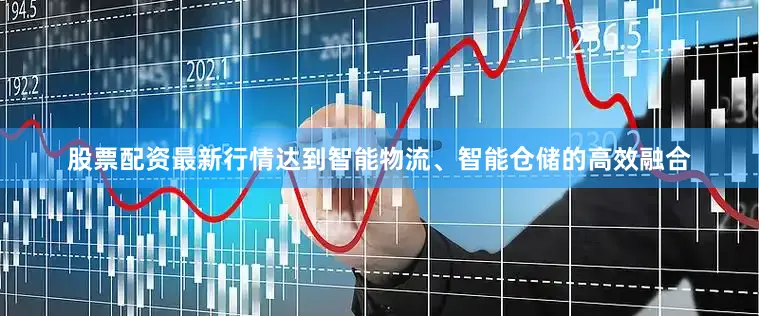 股票配资最新行情达到智能物流、智能仓储的高效融合