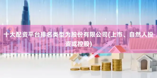 十大配资平台排名类型为股份有限公司(上市、自然人投资或控股)