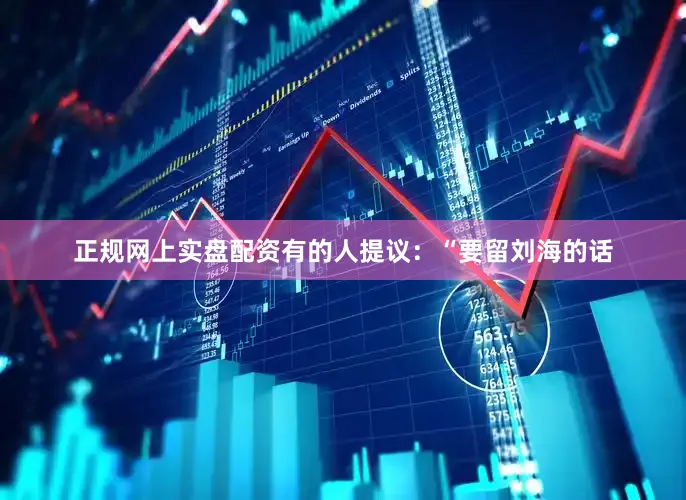 正规网上实盘配资有的人提议：“要留刘海的话