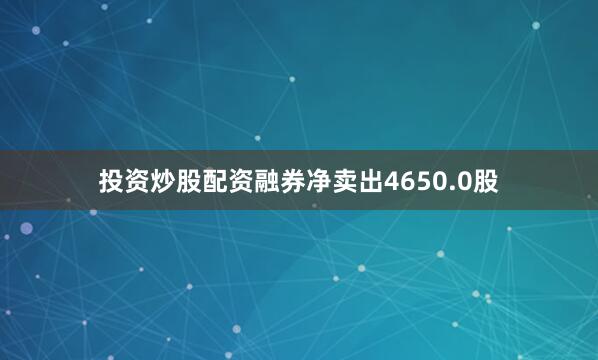 投资炒股配资融券净卖出4650.0股