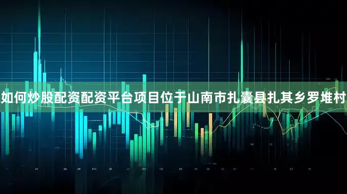 如何炒股配资配资平台项目位于山南市扎囊县扎其乡罗堆村