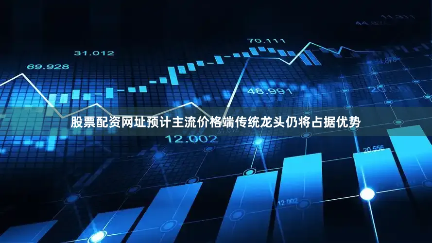 股票配资网址预计主流价格端传统龙头仍将占据优势