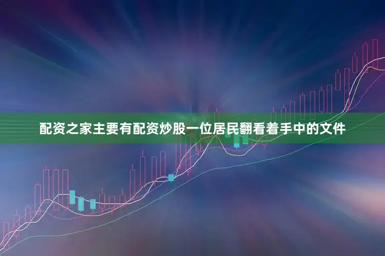 配资之家主要有配资炒股一位居民翻看着手中的文件