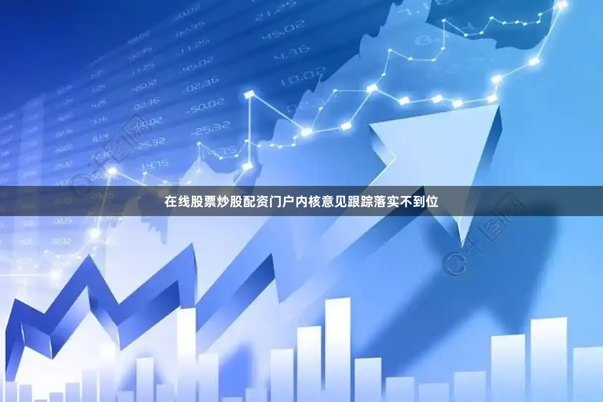在线股票炒股配资门户内核意见跟踪落实不到位