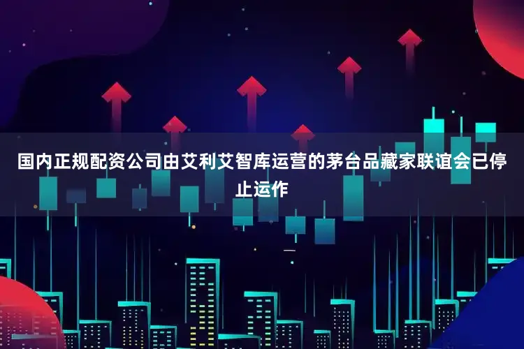 国内正规配资公司由艾利艾智库运营的茅台品藏家联谊会已停止运作